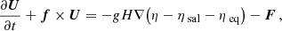 $$ \begin{aligned}&\frac{\partial \boldsymbol{U}}{\partial t}+\boldsymbol{f}\times \boldsymbol{U}=-gH \nabla \big (\eta -\eta _{\text{ sal}}-\eta _{\text{ eq}}\big )-\boldsymbol{F}\,, \end{aligned} $$