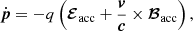$$ \begin{aligned} \dot{\boldsymbol{p}} = -q\left({\boldsymbol{\mathcal{E}}}_{\mathrm{acc} } + \frac{\boldsymbol{v}}{\boldsymbol c}\times {\boldsymbol{\mathcal{B}}}_{\rm acc}\right), \end{aligned} $$