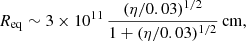 $$ \begin{aligned} R_{\rm eq}\sim 3\times 10^{11}\,\frac{(\eta /0.03)^{1/2}}{1+(\eta /0.03)^{1/2}}\,\mathrm{cm}, \end{aligned} $$