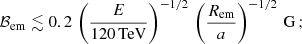 $$ \begin{aligned} \mathcal{B}_{\mathrm{em} }\lesssim 0.2\,\left(\frac{E}{120\,\mathrm {TeV}}\right)^{-1/2}\,\left(\frac{R_{\mathrm{em} }}{a}\right)^{-1/2}\,\mathrm{G}\,; \end{aligned} $$
