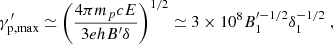 $$ \begin{aligned} \gamma ^{\prime }_{\rm p, max}\simeq \left( \frac{4\pi m_p c E}{3ehB^{\prime }\delta } \right)^{1/2}\simeq 3\times 10^8 B^{\prime -1/2}_1 \delta _1^{-1/2}\;, \end{aligned} $$