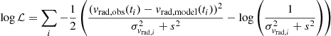 $$ \begin{aligned} \log \mathcal{L} = \sum _i -\frac{1}{2} \left(\frac{(v_\mathrm{rad, obs} (t_i)-v_\mathrm{rad, model} (t_i))^2}{\sigma _{v_{\mathrm{rad} ,i}}^2 + s^2} - \log {\left(\frac{1}{\sigma _{v_{\mathrm{rad} ,i}}^2 + s^2}\right)}\right) \end{aligned} $$