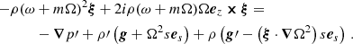 $$ \begin{aligned} - \rho (\omega&+ m\Omega )^2 \boldsymbol{\xi } + 2i\rho (\omega + m\Omega )\Omega \boldsymbol{e}_z \boldsymbol{\times } \boldsymbol{\xi } =\nonumber \\&-\boldsymbol{\nabla } p\prime + \rho \prime \left(\boldsymbol{g} + \Omega ^2 s \boldsymbol{e}_s\right) + \rho \left(\boldsymbol{g}\prime - \left(\boldsymbol{\xi } \cdot \boldsymbol{\nabla } \Omega ^2\right) s \boldsymbol{e}_s\right)\,. \end{aligned} $$
