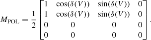 $$ \begin{aligned} M_{\rm POL} = \frac{1}{2} \begin{bmatrix} 1&\cos (\delta (V))&\sin (\delta (V))&0 \\ 1&\cos (\delta (V))&\sin (\delta (V))&0 \\ 0&0&0&0 \\ 0&0&0&0 \\ \end{bmatrix}. \end{aligned} $$