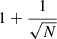 $ 1+\dfrac{1}{\sqrt{N}} $