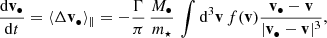 $$ \begin{aligned} \frac{\mathrm{d} \mathbf v _\bullet }{\mathrm{d} t } = \langle \Delta \mathbf v _\bullet \rangle _\parallel = - \frac{\Gamma }{\pi } \,\frac{M_\bullet }{m_\star }\, \int \mathrm{d} ^3\mathbf v \, f(\mathbf v ) \frac{\mathbf{v _\bullet - \mathbf v }}{| \mathbf v _\bullet - \mathbf v |^3} , \end{aligned} $$