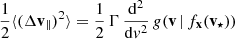 $$ \begin{aligned} \frac{1}{2}\langle (\Delta \mathbf v _{\Vert })^2\rangle = \frac{1}{2}\,\Gamma \, \frac{\mathrm{d} ^2}{\mathrm{d} v^2}\, g(\mathbf v \,|\,f_\mathbf{x }(\mathbf v _{\star }) ) \\ \end{aligned} $$