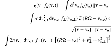 $$ \begin{aligned} g[\mathbf v \,|\, f_\mathbf{x }(\mathbf v _{\star }) ] = \displaystyle {\int } \, \mathrm{d} ^3 \mathbf v _\star f_\mathbf{x }(\mathbf v _{\star }) \, \Vert \mathbf v - \mathbf v _\star \Vert \nonumber \\ = \displaystyle {\int } \pi \, \mathrm{d} v^2_{\star , \bot } \mathrm{d} v_{\star , \phi }\ f_\bot (v_{\star ,\bot })\, \mathcal{D}(R\Omega - v_{\star ,\phi } ) \times \nonumber \\ \sqrt{[\mathbf v - \mathbf v _\star ]\cdot [\mathbf v - \mathbf v _\star ] } \\ = \displaystyle {\int } 2\pi v_{\star ,\bot } \mathrm{d} v_{\star , \bot }\, f_\bot (v_{\star ,\bot })\, \, \left[ (R\Omega - v_\phi )^2 + v^2_\bot + v^2_{\star ,\bot } \right]^{\frac{1}{2} } \nonumber \end{aligned} $$
