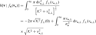 $$ \begin{aligned} h[\mathbf v \,|\, f_\mathbf{x }(\mathbf v _{\star })]&= \int _0^\infty \frac{\pi \, \mathrm{d} v_{\star ,\bot }^2\, f_\bot (v_{\star ,\bot } ) }{\left[ \mathcal{K}^2 + v_{\star ,\bot }^2 \right]^\frac{1}{2} }\nonumber \\&= - 2\pi \sqrt{\mathcal{K}^2} f_\bot (0) + \int _0^\infty \frac{\pi v_{\star ,\bot }}{\sigma _\star ^2}\, \mathrm{d} v_{\star ,\bot } \, f_{\bot }(v_{\star ,\bot }) \nonumber \\&\times \sqrt{\mathcal{K}^2 + v_{\star ,\bot }^2 } \end{aligned} $$
