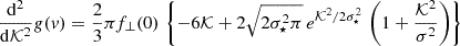 $$ \begin{aligned} \frac{\mathrm{d^2} }{\mathrm{d} \mathcal{K}^2} g(v) = \frac{2}{3}\pi f_\bot (0) \, \left\{ - 6 \mathcal{K}+ 2\sqrt{2\sigma _\star ^2\pi } \, e^{\mathcal{K}^2/2\sigma _\star ^2} \, \left( 1 + \frac{\mathcal{K}^2}{\sigma ^2} \right) \right\} \end{aligned} $$