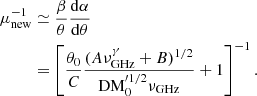 $$ \begin{aligned} \nonumber \mu _{\rm new}^{-1}&\simeq \frac{\beta }{\theta } \frac{{\mathrm d\alpha }}{{\mathrm d \theta}}\\&= \left[ \frac{\theta _0}{C} \frac{(A\nu _{\rm GHz}^{\gamma } + B)^{1/2}}{\mathrm {DM}_0^{\prime 1/2}\nu _{\rm GHz}} + 1\right]^{-1}. \end{aligned} $$