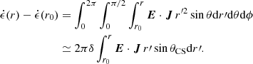 $$ \begin{aligned} \dot{\epsilon }(r) - \dot{\epsilon }(r_0)&= \int _0^{2 \pi } \int _{0}^{\pi /2} \int _{r_0}^{r} \boldsymbol{E} \cdot \boldsymbol{J}\, r^{\prime 2} \sin \theta \mathrm{d} r\prime \mathrm{d} \theta \mathrm{d} \phi \nonumber \\&\simeq 2 \pi \delta \int _{r_0}^{r} \boldsymbol{E} \cdot \boldsymbol{J} \, r\prime \sin \theta _{\rm CS} \mathrm{d} r\prime . \end{aligned} $$