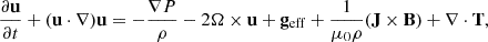 $$ \begin{aligned}&\frac{\partial \mathbf u }{\partial t} + (\mathbf u \cdot \nabla )\mathbf u = -\frac{\nabla P}{\rho } - 2\mathbf \Omega \times \mathbf u + \mathbf g _{\mathrm{eff} } + \frac{1}{\mu _0 \rho } (\mathbf J \times \mathbf B ) + \nabla \cdot \mathbf T ,\end{aligned} $$