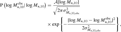 $$ \begin{aligned} \mathrm{P}\left(\log M_{*,10}^\mathrm{obs}|\log M_{*,10}\right)&= \frac{\mathcal{A} [\log M_{*,10}]}{\sqrt{2\pi \sigma ^2_{M_{*,10,obs}}}} \nonumber \\&\times \exp \left\{ -\frac{[\log M_{*,10} - \log M_{*,10}^\mathrm{obs}]^2}{2\sigma _{M_{*,10, obs}}^2}\right\} , \end{aligned} $$