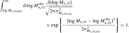 $$ \begin{aligned} \int _{\log M_{*,10,\mathrm{min}}}^\infty \mathrm{d}\log M_{*,10}^\mathrm{obs}&\frac{\mathcal{A} [\log M_{*,10}]}{\sqrt{2\pi \sigma ^2_{M_{*,10,obs}}}} \nonumber \\&\times \exp \left\{ -\frac{[\log M_{*,10} - \log M_{*,10}^\mathrm{obs}]^2}{2\sigma _{M_{*,10, obs}}^2}\right\} = 1. \end{aligned} $$