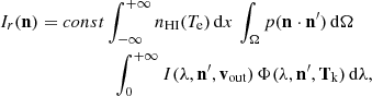 $$ \begin{aligned}&I_r(\mathbf{n }) = const\int _{-\infty }^{+\infty }{n_{\rm HI}(T_{\rm e})}\,\mathrm{d}x\,\int _{\Omega }{p(\mathbf{n } \cdot \mathbf{n }^{\prime })\,\mathrm{d}{\Omega }}\nonumber \\&\qquad \qquad \qquad \qquad \int _{0}^{+\infty } I(\lambda ,\mathbf{n }^{\prime },\mathbf{v }_{\rm out})\,\Phi (\lambda ,\mathbf{n }^{\prime },\mathbf{T }_{\rm k})\,\mathrm{d}{\lambda }, \end{aligned} $$