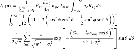 $$ \begin{aligned}&I_{r}\left(\mathbf n \right) = \frac{1}{\sum _{i = 1}^{n}a_i} B_{12} \frac{h\lambda _0}{4\pi }\,n_{pe}\,I_{disk} \,\int _{-\infty }^{+\infty }{n_eR_{H_i}dx}\nonumber \\&\qquad \int _{0}^{\alpha _2}\left[\frac{1}{12}\left(11+3 \left(\cos ^2{\phi }\cos ^2{\theta }+\frac{1}{2} \sin ^2{\phi }\sin ^2{\theta }\right)\right)\right]\nonumber \\&\qquad \quad \frac{1}{2\sqrt{\pi }}\sum _{i = 1}^{n}{\frac{a_i}{\sqrt{w^2+\sigma _i^2}} \exp \left[-\frac{\left(\delta \lambda _i-\frac{\lambda _0}{c}v_{out}\cos {\theta }\right)^2}{w^2+\sigma _i^2}\right]\sin \theta \ d\theta } \end{aligned} $$