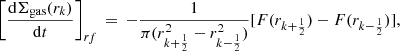 $$ \begin{aligned} \left[\frac{\mathrm{d}\Sigma _{\rm gas}(r_{k})}{\mathrm{d}t}\right]_{rf}\,=\,-\frac{1}{\pi (r_{k+\frac{1}{2}}^{2}-r_{k-\frac{1}{2}}^{2})}[F(r_{k+\frac{1}{2}})-F(r_{k-\frac{1}{2}})],\\ \end{aligned} $$