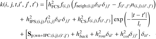 $\[\begin{array}{r}k\left(i, j, t, i^{\prime}, j^{\prime}, t^{\prime}\right)=\left[h_{\mathrm{FCS}}^2 f_{(i, j)}\left(f_{\text {neigh; }(i, j)} \delta_{i i^{\prime}} \delta_{j j^{\prime}}-f_{\left(i^{\prime}, j^{\prime}\right)} n_{(i, j),\left(i^{\prime}, j^{\prime}\right)}\right)\right. \\\left.+h_{\mathrm{IPS};(\mathrm{i}, \mathrm{j})}^2 f_{(i, j)}^2 \delta_{i i^{\prime}} \delta_{j j^{\prime}}+h_{\mathrm{CS}}^2 f_{(i, j)} f_{\left(i^{\prime}, j^{\prime}\right)}\right] ~\exp~ \left(-\frac{\left|t-t^{\prime}\right|}{l_t}\right) \\+\left[\mathbf{S}_{\mathrm{p}; \mathrm{wn}+\mathrm{IPC};(\mathrm{i}, \mathrm{j}),\left(\mathrm{i}^{\prime}, \mathrm{j}^{\prime}\right)}+h_{b a c k}^2+h_{r o w}^2 \delta_{i i^{\prime}}+h_{c o l}^2 \delta_{j j^{\prime}}\right] \delta_{t t^{\prime}}.\end{array}\]$