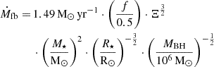 $$ \begin{aligned} \begin{aligned} \dot{M}_{\mathrm{fb} } = \,&1.49 \, \mathrm{M} _\mathbf{\odot } \, \mathrm{yr} ^{-1} \cdot \left( \frac{f}{0.5} \right) \cdot \Xi ^{\frac{3}{2}} \\&\cdot \left( \frac{M_{\star }}{\mathrm{M} _{\odot }} \right)^{2} \cdot \left( \frac{R_{\star }}{\mathrm{R} _{\odot }} \right)^{-\frac{3}{2}} \cdot \left( \frac{M_{\mathrm{BH} }}{10^{6} \, \mathrm{M} _{\odot }} \right)^{-\frac{1}{2}} \end{aligned} \end{aligned} $$