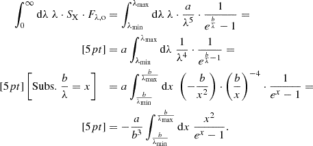 $$ \begin{aligned} \int _{0}^{\infty } \mathrm{d} \lambda \; \lambda \cdot S_{\mathrm{X} } \cdot F_{\lambda , \mathrm{o} }&= \int _{\lambda _{\mathrm{min} }}^{\lambda _{\mathrm{max} }} \mathrm{d} \lambda \; \lambda \cdot \frac{a}{\lambda ^{5}} \cdot \frac{1}{e^{\frac{b}{\lambda }} -1} = \\[5pt]&= a \int _{\lambda _{\mathrm{min} }}^{\lambda _{\mathrm{max} }} \mathrm{d} \lambda \; \frac{1}{\lambda ^{4}} \cdot \frac{1}{e^{\frac{b}{\lambda } -1}} = \\[5pt] \left[ \mathrm{Subs.} \; \frac{b}{\lambda } = x \right] \;\;\;&= a \int _{\frac{b}{\lambda _{\mathrm{min} }}}^{\frac{b}{\lambda _{\mathrm{max} }}} \mathrm{d} x \; \left( -\frac{b}{x^{2}} \right) \cdot \left( \frac{b}{x} \right)^{-4} \cdot \frac{1}{e^{x} -1} = \\[5pt]&= -\frac{a}{b^{3}} \int _{\frac{b}{\lambda _{\mathrm{min} }}}^{\frac{b}{\lambda _{\mathrm{max} }}} \mathrm{d} x \; \frac{x^{2}}{e^{x} -1}. \end{aligned} $$
