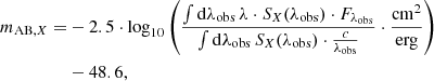 $$ \begin{aligned} \begin{aligned} m_{\mathrm{AB,} X} =&-2.5 \cdot \log _{10}\left( \frac{\int \mathrm{d} \lambda _\mathrm{obs} \, \lambda \cdot S_{X}(\lambda _\mathrm{obs} ) \cdot F_{\lambda _\mathrm{obs} }}{\int \mathrm{d} \lambda _\mathrm{obs} \, S_{X}(\lambda _\mathrm{obs} ) \cdot \frac{c}{\lambda _\mathrm{obs} }} \cdot \frac{\mathrm{cm} ^{2}}{\mathrm{erg} } \right) \\&- 48.6, \end{aligned} \end{aligned} $$