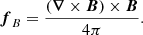 $$ \begin{aligned} \boldsymbol{f}_{B}=\frac{(\boldsymbol{\nabla }\times \boldsymbol{B})\times \boldsymbol{B}}{4\pi } . \end{aligned} $$