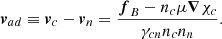 $$ \begin{aligned} \boldsymbol{v}_{ad}\equiv \boldsymbol{v}_c-\boldsymbol{v}_n = \frac{\boldsymbol{f}_{B}-n_c\mu \boldsymbol{\nabla }\chi _c}{\gamma _{cn}n_c n_n} .\\ \end{aligned} $$