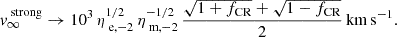 $$ \begin{aligned} v_{\infty }^{\text{ strong}} \rightarrow 10^{3} \, \eta _{{\text{ e}, -2}}^{1/2} \, \eta _{{\text{ m}, -2}}^{-1/2}\, \frac{\sqrt{1+f_{\text{CR}}} + \sqrt{1 - f_{\text{CR}}}}{2}\,\mathrm {km\,s}^{-1}. \end{aligned} $$
