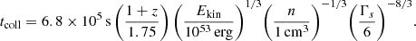 $$ \begin{aligned} t_{\rm coll} = 6.8\times 10^5\, \mathrm{s}\, \Bigg (\frac{1+z}{1.75}\Bigg )\, \Bigg (\frac{E_{\rm kin}}{10^{53}\,\mathrm{erg}}\Bigg )^{1/3} \Bigg (\frac{n}{1\,\mathrm{cm}^{3}}\Bigg )^{-1/3} \Bigg (\frac{\Gamma _s}{6}\Bigg )^{-8/3}. \end{aligned} $$