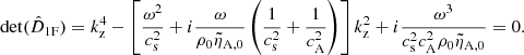 $$ \begin{aligned} \det (\hat{D}_{\rm 1F})&= k_{\rm z}^4 - \left[\frac{\omega ^2}{c_{\rm s}^2} + i \frac{\omega }{\rho _0 \tilde{\eta }_{\rm A,0}}\left(\frac{1}{c_{\rm s}^2} + \frac{1}{c_{\rm A}^2}\right)\right]k_{\rm z}^2 + i \frac{\omega ^3}{c_{\rm s}^2 c_{\rm A}^2 \rho _0 \tilde{\eta }_{\rm A,0}} = 0. \end{aligned} $$