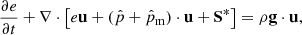 $$ \begin{aligned} \frac{\partial e}{\partial t} + \nabla \cdot \left[e \mathbf u + (\hat{p} + \hat{p}_{\rm m}) \cdot \mathbf u + \mathbf S ^* \right]&= \rho \mathbf g \cdot \mathbf u , \end{aligned} $$