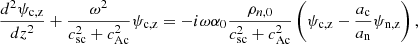$$ \begin{aligned} \frac{d^2 \psi _{\rm c,z}}{dz^2} + \frac{\omega ^2}{c_{\rm sc}^2 + c_{\rm Ac}^2}\psi _{\rm c,z}&= - i \omega \alpha _0 \frac{\rho _{n,0}}{c_{\rm sc}^2 + c_{\rm Ac}^2}\left(\psi _{\rm c,z} - \frac{a_{\rm c}}{a_{\rm n}}\psi _{\rm n,z}\right), \end{aligned} $$