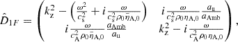 $$ \begin{aligned} \hat{D}_{1F}&= \begin{pmatrix} k_{\rm z}^2 - \left(\frac{\omega ^2}{c_{\rm s}^2} + i \frac{\omega }{c_{\rm s}^2 \rho _0 \tilde{\eta }_{\rm A,0}}\right)&i \frac{\omega }{c_{\rm s}^2 \rho _0 \eta _{\rm A,0}} \frac{a_{\rm u}}{a_{\rm Amb}}\\ i \frac{\omega }{ c_{\rm A}^2 \rho _0 \tilde{\eta }_{\rm A,0}}\frac{a_{\rm Amb}}{a_{\rm u}}&k_{\rm z}^2 - i \frac{\omega }{c_{\rm A}^2 \rho _0 \eta _{\rm A,0}} \end{pmatrix}, \end{aligned} $$