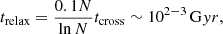 $$ \begin{aligned} t_{\rm relax} = \frac{0.1 N}{\ln N} t_{\rm cross} \sim 10^{2-3}\,\mathrm Gyr, \end{aligned} $$