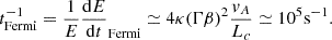$$ \begin{aligned} t_{\rm Fermi}^{-1} = \frac{1}{E}\frac{\mathrm{d} E}{\mathrm{d} t}_{\rm Fermi}\simeq 4\kappa (\Gamma \beta )^2 \frac{v_A}{L_c} \simeq 10^{5} \mathrm{s}^{-1}. \end{aligned} $$