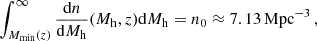 $$ \begin{aligned} \int _{M_{\rm min}(z)}^{\infty } \frac{\mathrm{d}n}{\mathrm{d}M_{\rm h}}(M_{\rm h}, z) \mathrm{d} M_{\rm h} = n_0 \approx 7.13\,\mathrm{Mpc}^{-3}\,, \end{aligned} $$