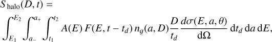 $\[\begin{aligned}& S_{\text {halo }}(D, t)= \\& \int_{E_1}^{E_2} \int_{a_{-}}^{a_{+}} \int_{t_1}^{t_2} A(E) F\left(E, t-t_d\right) n_g(a, D) \frac{D}{t_d} \frac{d \sigma(E, a, \theta)}{\mathrm{d} \Omega} \mathrm{~d} t_d \mathrm{~d} a \mathrm{~d} E,\end{aligned}\]$