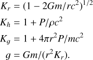 \begin{align*}K_{r} & =\left(1-2 G m / r c^{2}\right)^{1 / 2} \\K_{h} & =1+P / \rho c^{2} \\K_{g} & =1+4 \pi r^{2} P / m c^{2}\\g & =G m /\left(r^{2} K_{r}\right)\end{align*}