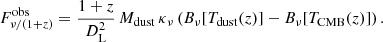 $$ \begin{aligned} F_{\nu /(1+z)}^\mathrm{obs} = \frac{1+z}{D_{\rm L}^{2}}\,M_{\rm dust}\,\kappa _{\nu }\left(B_{\nu }[T_{\rm dust}(z)]-B_{\nu }[T_{\rm CMB}(z)]\right). \end{aligned} $$