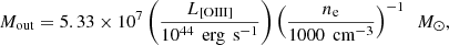 $$ \begin{aligned} M_{\rm out} = 5.33 \times 10^7 \left( \frac{L_\text{[OIII]}}{10^{44} \, \text{ erg} \, \text{ s}^{-1}} \right) \left( \frac{n_{\rm e}}{1000 \, \text{ cm}^{-3}} \right)^{-1} \ \ M_\odot ,\end{aligned} $$