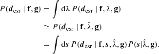 $$ \begin{aligned} P({\boldsymbol{d}}_{\rm esr} ~|~ \mathbf{f}, \mathbf{g})&= \int \mathrm{{d}}\lambda \, P({\boldsymbol{d}}_{\rm esr}~|~\mathbf{f}, \lambda , \mathbf{g}) \nonumber \\&\simeq P({\boldsymbol{d}}_{\rm esr}~|~\mathbf{f}, \hat{\lambda }, \mathbf{g}) \nonumber \\&= \int \mathrm{{d}}{\boldsymbol{s}} \, P({\boldsymbol{d}}_{\rm esr}~| ~\mathbf{f}, {\boldsymbol{s}}, \hat{\lambda }, \mathbf{g}) P({\boldsymbol{s}} | \hat{\lambda }, \mathbf{g}) . \end{aligned} $$