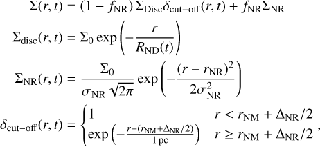 $\[\begin{aligned}\Sigma(r, t) & =\left(1-f_{\mathrm{NR}}\right) \Sigma_{\mathrm{Disc}} \delta_{\mathrm{cut}-\mathrm{off}}(r, t)+f_{\mathrm{NR}} \Sigma_{\mathrm{NR}} \\\Sigma_{\mathrm{disc}}(r, t) & =\Sigma_0 \exp \left(-\frac{r}{R_{\mathrm{ND}}(t)}\right) \\\Sigma_{\mathrm{NR}}(r, t) & =\frac{\Sigma_0}{\sigma_{\mathrm{NR}} \sqrt{2 \pi}} \exp \left(-\frac{\left(r-r_{\mathrm{NR}}\right)^2}{2 \sigma_{\mathrm{NR}}^2}\right) \\\delta_{\mathrm{cut}-\mathrm{off}}(r, t) & =\left\{\begin{array}{ll}1 & r<r_{\mathrm{NM}}+\Delta_{\mathrm{NR}} / 2 \\\exp \left(-\frac{r-\left(r_{\mathrm{NM}}+\Delta_{\mathrm{NR}} / 2\right)}{1 ~\mathrm{pc}}\right) & r \geq r_{\mathrm{NM}}+\Delta_{\mathrm{NR}} / 2\end{array}~,\right.\end{aligned}\]$