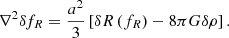 $$ \begin{aligned} \nabla ^{2} \delta f_{R}=\frac{a^{2}}{3}\left[\delta R\left(f_{R}\right)-8 \pi G \delta \rho \right]. \end{aligned} $$