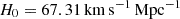 $ H_{0} = 67.31 \, \mathrm{km} \, \mathrm{s}^{-1} \, \mathrm{Mpc}^{-1} $