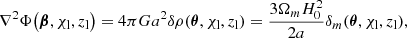 $$ \begin{aligned} \nabla ^2\Phi \bigl (\boldsymbol{\beta }, \chi _{\mathrm{l} }, z_{\mathrm{l} }\bigr ) = 4 \pi G a^2 \delta \rho (\boldsymbol{\theta }, \chi _{\mathrm{l} }, z_{\mathrm{l} }) = \frac{3 \Omega _m H_0^2}{2 a} \delta _m(\boldsymbol{\theta }, \chi _{\mathrm{l} }, z_{\mathrm{l} }), \end{aligned} $$