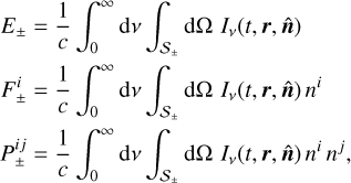 $\begin{align*}& E_{\pm}=\frac{1}{c} \int_{0}^{\infty} \mathrm{d} v \int_{\mathcal{S}_{\pm}} \mathrm{d} \Omega I_{v}(t, \boldsymbol{r}, \hat{\boldsymbol{n}}) \\ & F_{\pm}^{i}=\frac{1}{c} \int_{0}^{\infty} \mathrm{d} v \int_{\mathcal{S}_{\pm}} \mathrm{d} \Omega I_{v}(t, \boldsymbol{r}, \hat{\boldsymbol{n}}) n^{i}\\ & P_{\pm}^{i j}=\frac{1}{c} \int_{0}^{\infty} \mathrm{d} v \int_{\mathcal{S}_{\pm}} \mathrm{d} \Omega I_{v}(t, \boldsymbol{r}, \hat{\boldsymbol{n}}) n^{i} n^{j}, \end{align*}$