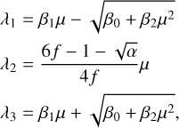 $\begin{align*}& \lambda_{1}=\beta_{1} \mu-\sqrt{\beta_{0}+\beta_{2} \mu^{2}} \\ & \lambda_{2}=\frac{6 f-1-\sqrt{\alpha}}{4 f} \mu\\ & \lambda_{3}=\beta_{1} \mu+\sqrt{\beta_{0}+\beta_{2} \mu^{2}},\end{align*}$