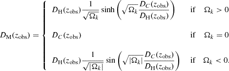 $$ \begin{aligned} D_{\rm M}(z_{\rm obs}) = \left\{ \begin{array}{lcc} \displaystyle {D_{\rm H}(z_{\rm obs}) \frac{1}{\sqrt{\Omega _{k}}} \sinh \left( \sqrt{\Omega _{k}} \frac{D_{C}(z_{\rm obs})}{D_{\rm H}(z_{\rm obs})} \right)}&\text{ if}&\Omega _{k} > 0 \\ \\ \displaystyle {D_{C}(z_{\rm obs})}&\text{ if}&\Omega _{k} = 0 \\ \\ \displaystyle {D_{\rm H}(z_{\rm obs}) \frac{1}{\sqrt{|\Omega _{k}|}} \sin \left( \sqrt{|\Omega _{k}|} \frac{D_{C}(z_{\rm obs})}{D_{\rm H}(z_{\rm obs})} \right)}&\text{ if}&\Omega _{k} < 0. \end{array} \right. \end{aligned} $$