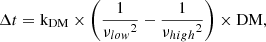 $$ \begin{aligned} \Delta t = \mathrm {k_{DM}} \times \left(\frac{1}{{\nu _{low}}^{2}} - \frac{1}{{\nu _{high}}^{2}} \right) \times \mathrm {DM}, \end{aligned} $$